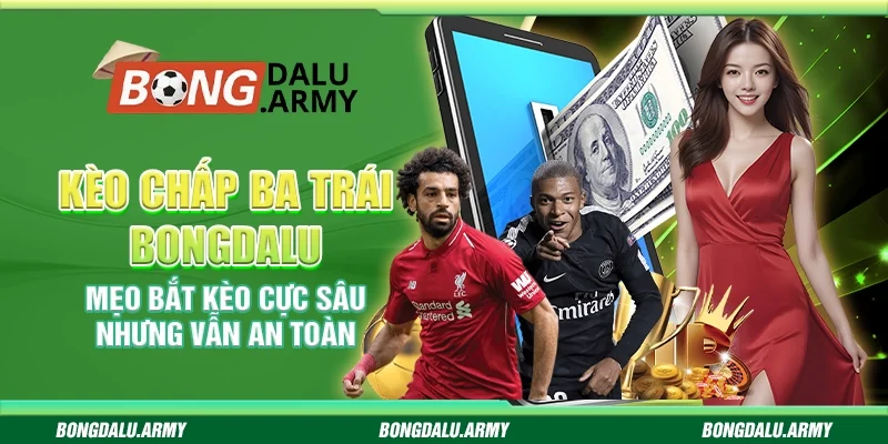 Kèo chấp ba trái Bongdalu – Mẹo bắt kèo cực sâu nhưng vẫn an toàn