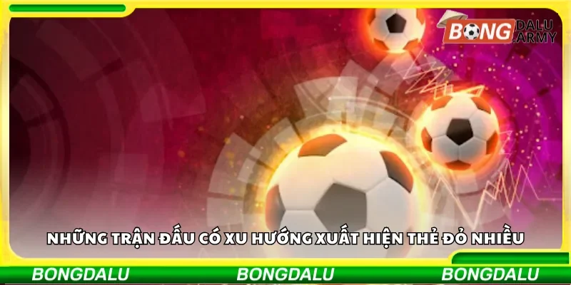 Những trận đấu có xu hướng xuất hiện thẻ đỏ nhiều