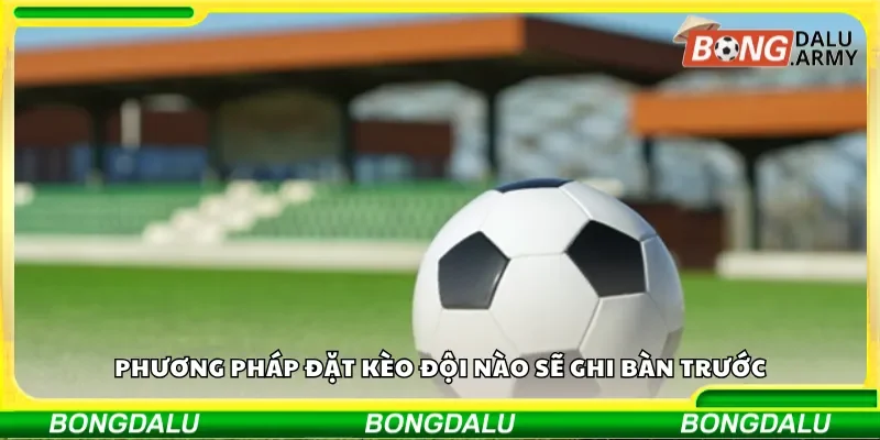 Phương pháp đặt kèo đội nào sẽ ghi bàn trước